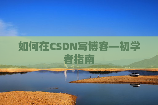 如何在CSDN写博客—初学者指南