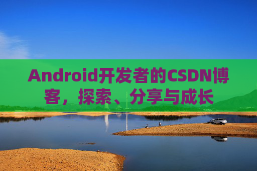 Android开发者的CSDN博客，探索、分享与成长